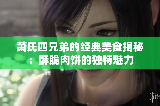 萧氏四兄弟的经典美食揭秘：酥脆肉饼的独特魅力