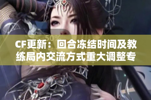 CF更新：回合冻结时间及教练局内交流方式重大调整专家解析