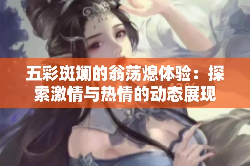 五彩斑斓的翁荡熄体验：探索激情与热情的动态展现