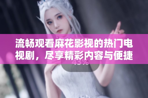 流畅观看麻花影视的热门电视剧，尽享精彩内容与便捷体验