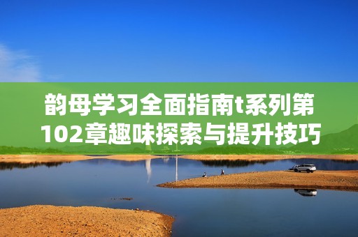 韵母学习全面指南t系列第102章趣味探索与提升技巧