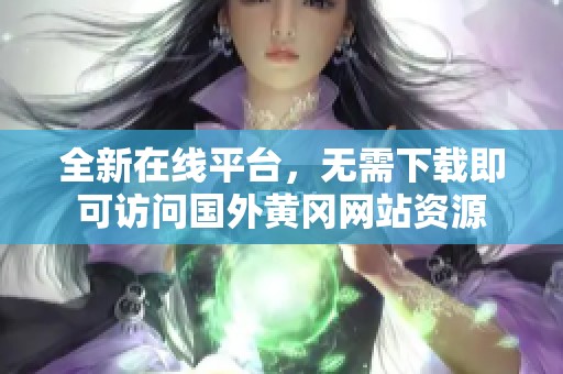 全新在线平台，无需下载即可访问国外黄冈网站资源
