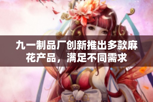 九一制品厂创新推出多款麻花产品，满足不同需求