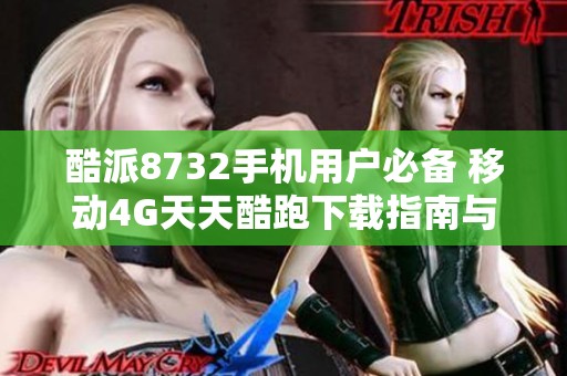 酷派8732手机用户必备 移动4G天天酷跑下载指南与体验分享
