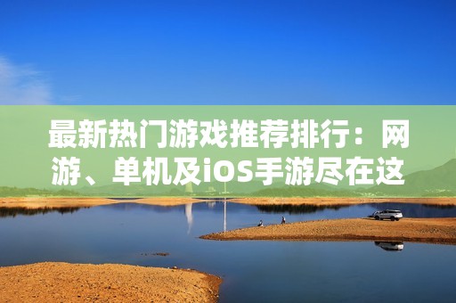 最新热门游戏推荐排行：网游、单机及iOS手游尽在这里