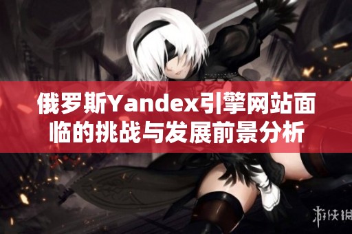 俄罗斯Yandex引擎网站面临的挑战与发展前景分析