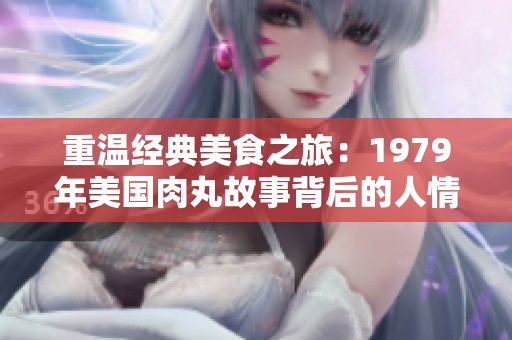 重温经典美食之旅：1979年美国肉丸故事背后的人情味