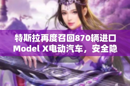 特斯拉再度召回870辆进口Model X电动汽车，安全隐患需关注