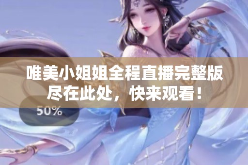唯美小姐姐全程直播完整版尽在此处，快来观看！