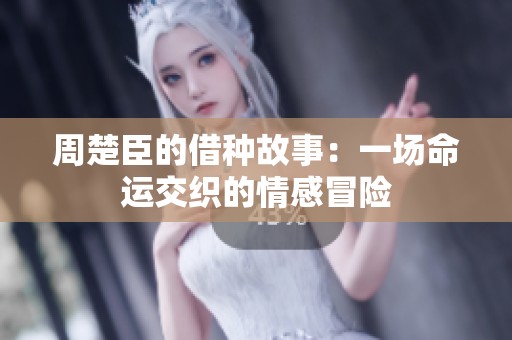 周楚臣的借种故事：一场命运交织的情感冒险