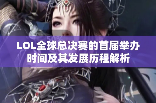 LOL全球总决赛的首届举办时间及其发展历程解析