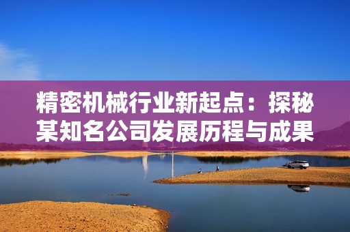 精密机械行业新起点：探秘某知名公司发展历程与成果