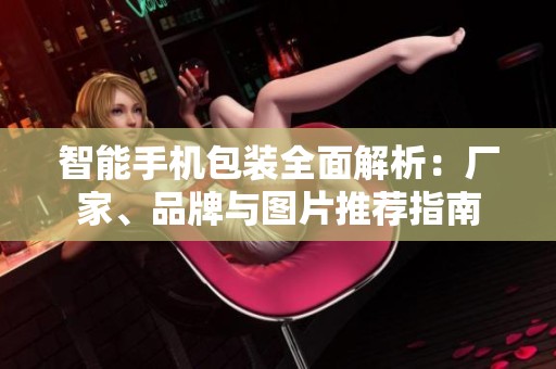 智能手机包装全面解析：厂家、品牌与图片推荐指南