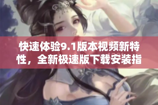 快速体验9.1版本视频新特性，全新极速版下载安装指南