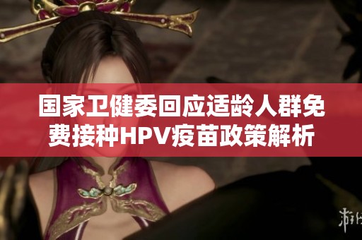 国家卫健委回应适龄人群免费接种HPV疫苗政策解析