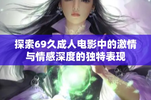 探索69久成人电影中的激情与情感深度的独特表现