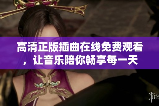 高清正版插曲在线免费观看，让音乐陪你畅享每一天