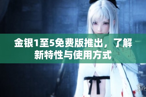 金银1至5免费版推出，了解新特性与使用方式