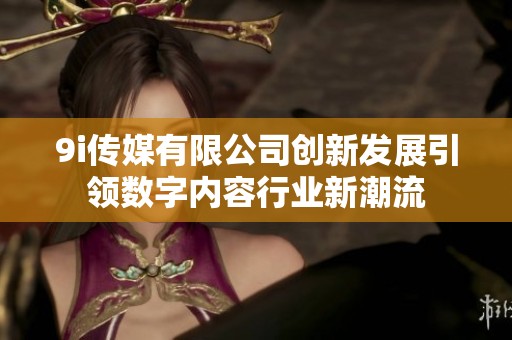 9i传媒有限公司创新发展引领数字内容行业新潮流