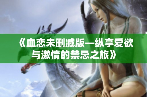 《血恋未删减版—纵享爱欲与激情的禁忌之旅》