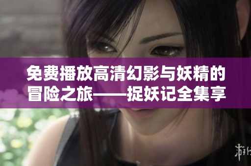 免费播放高清幻影与妖精的冒险之旅——捉妖记全集享受