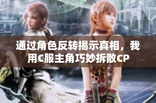 通过角色反转揭示真相，我用C服主角巧妙拆散CP