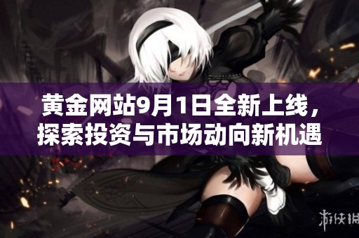 黄金网站9月1日全新上线，探索投资与市场动向新机遇