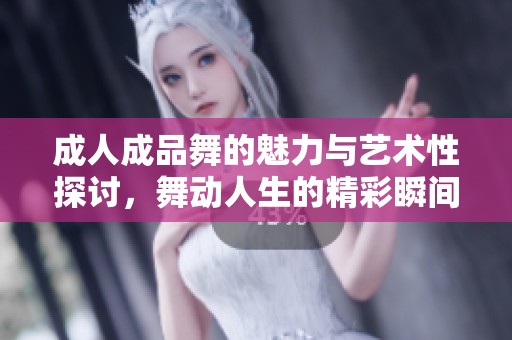 成人成品舞的魅力与艺术性探讨，舞动人生的精彩瞬间
