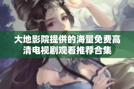 大地影院提供的海量免费高清电视剧观看推荐合集