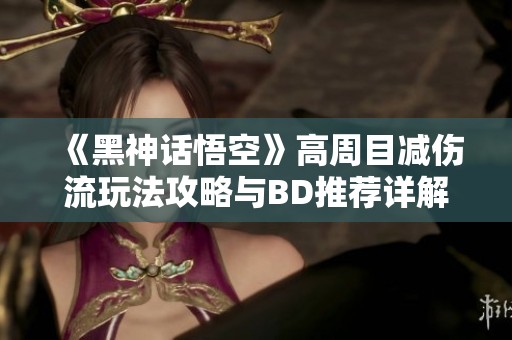《黑神话悟空》高周目减伤流玩法攻略与BD推荐详解