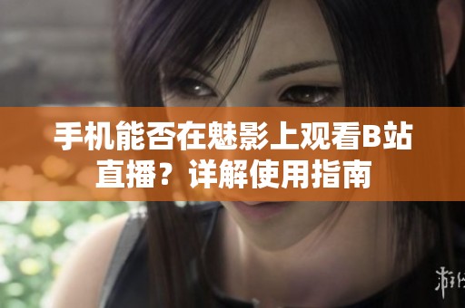手机能否在魅影上观看B站直播？详解使用指南
