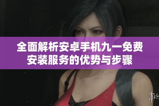 全面解析安卓手机九一免费安装服务的优势与步骤