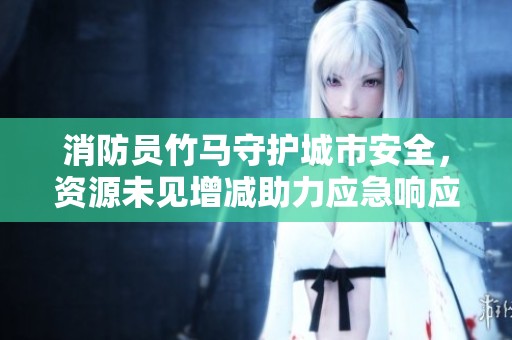 消防员竹马守护城市安全，资源未见增减助力应急响应