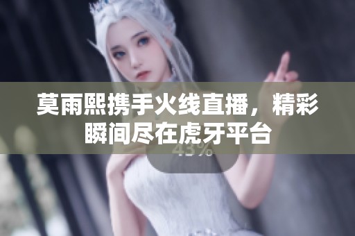 莫雨熙携手火线直播，精彩瞬间尽在虎牙平台