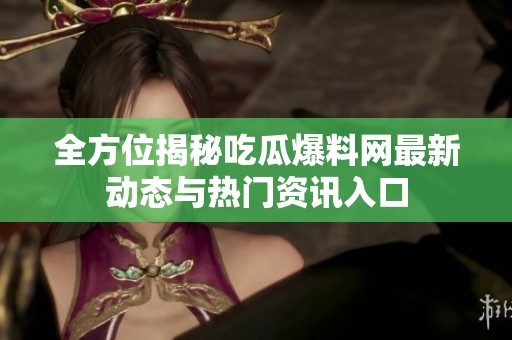 全方位揭秘吃瓜爆料网最新动态与热门资讯入口