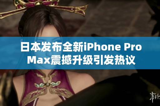 日本发布全新iPhone Pro Max震撼升级引发热议