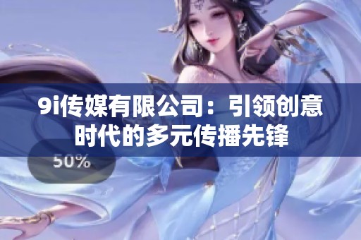 9i传媒有限公司：引领创意时代的多元传播先锋