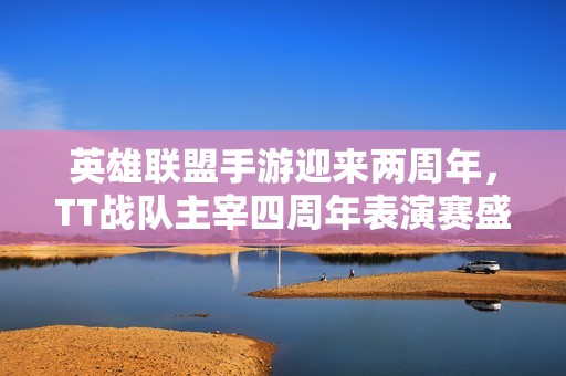 英雄联盟手游迎来两周年，TT战队主宰四周年表演赛盛典