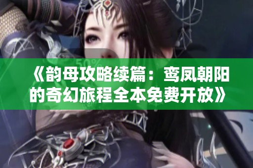 《韵母攻略续篇：鸾凤朝阳的奇幻旅程全本免费开放》