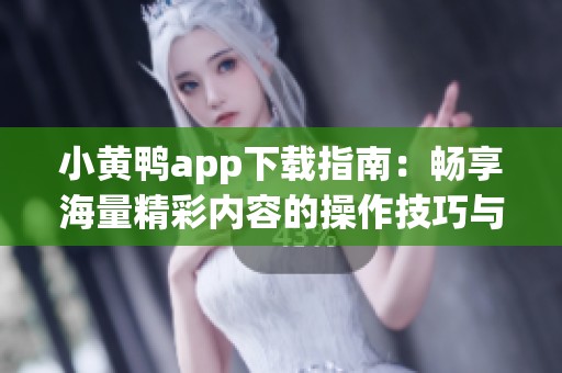 小黄鸭app下载指南：畅享海量精彩内容的操作技巧与体验分享