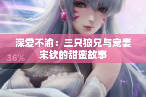 深爱不渝：三只狼兄与宠妻宋钦的甜蜜故事