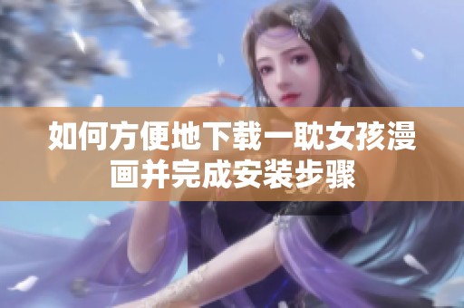 如何方便地下载一耽女孩漫画并完成安装步骤