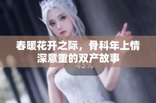 春暖花开之际，骨科年上情深意重的双产故事