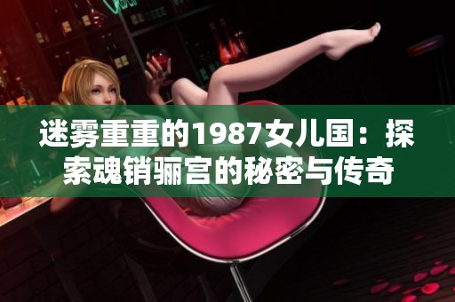迷雾重重的1987女儿国：探索魂销骊宫的秘密与传奇