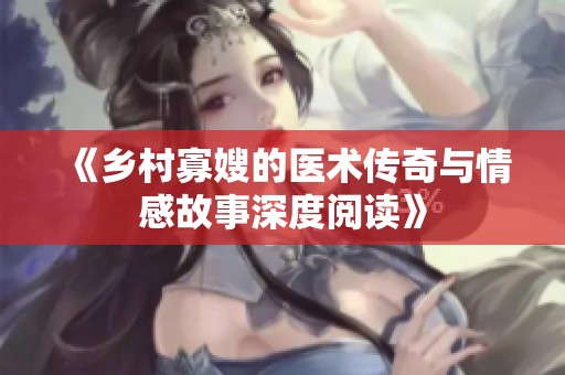 《乡村寡嫂的医术传奇与情感故事深度阅读》