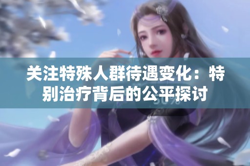 关注特殊人群待遇变化：特别治疗背后的公平探讨
