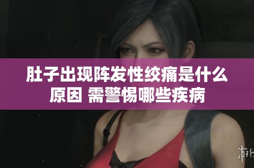 肚子出现阵发性绞痛是什么原因 需警惕哪些疾病