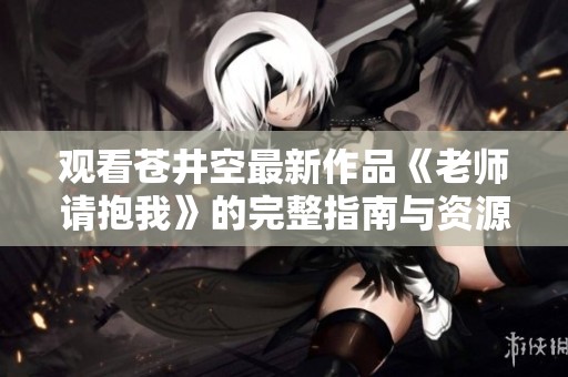 观看苍井空最新作品《老师请抱我》的完整指南与资源分享
