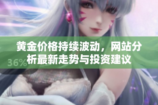 黄金价格持续波动，网站分析最新走势与投资建议