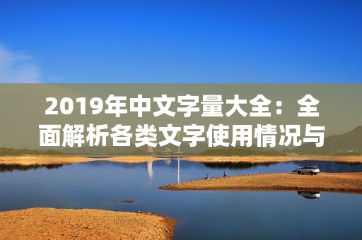 2019年中文字量大全：全面解析各类文字使用情况与趋势